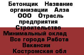 Бетонщик › Название организации ­ Алза, ООО › Отрасль предприятия ­ Строительство › Минимальный оклад ­ 1 - Все города Работа » Вакансии   . Костромская обл.